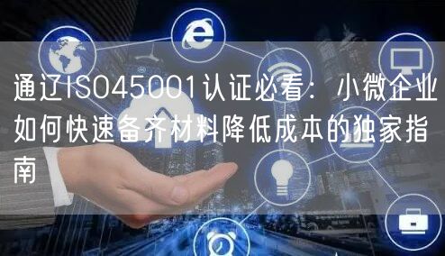 通辽ISO45001认证必看,小微企业如何快速备齐材料降低成本的独家指南
