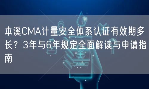 本溪CMA计量安全体系认证有效期多长,3年与6年规定全面解读与申请指南