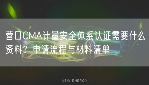 营口CMA计量安全体系认证需要什么资料,申请流程与材料清单