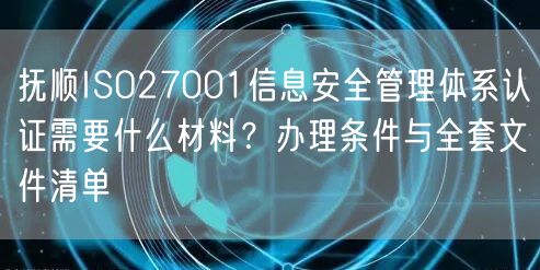 抚顺ISO27001信息安全管理体系认证需要什么材料,办理条件与全套文件清单