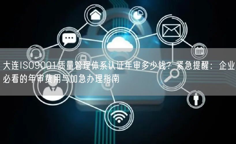 大连ISO9001质量管理体系认证年审多少钱,紧急提醒,企业必看的年审费用与加急办理指南