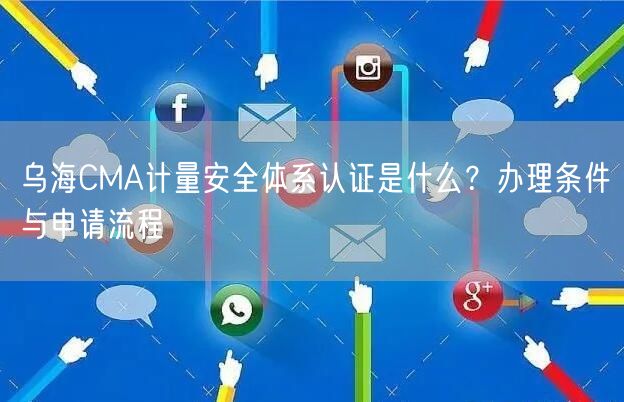 乌海CMA计量安全体系认证是什么,办理条件与申请流程
