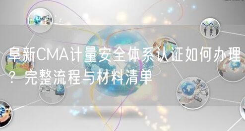 阜新CMA计量安全体系认证如何办理,完整流程与材料清单