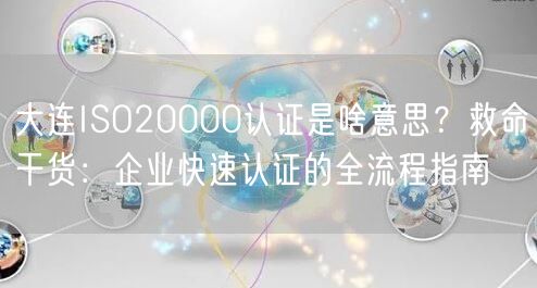 大连ISO20000认证是啥意思,救命干货,企业快速认证的全流程指南