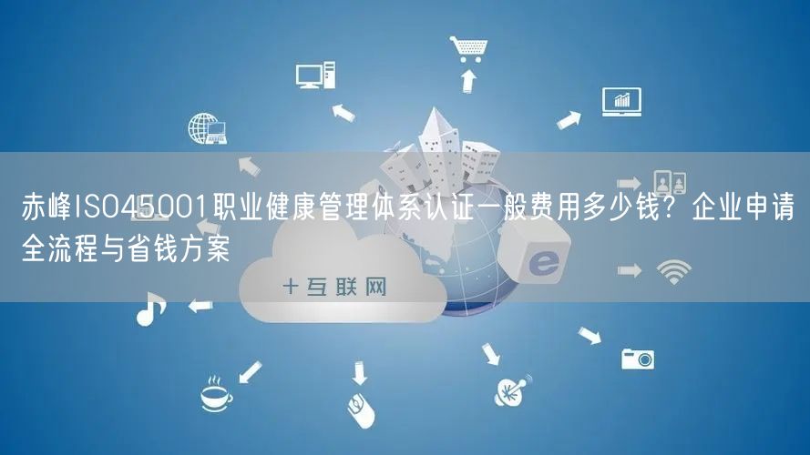 赤峰ISO45001职业健康管理体系认证一般费用多少钱,企业申请全流程与省钱方案