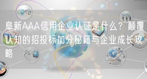 阜新AAA信用企业认证是什么,颠覆认知的招投标加分秘籍与企业成长攻略