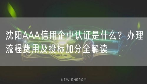 沈阳AAA信用企业认证是什么,办理流程费用及投标加分全解读
