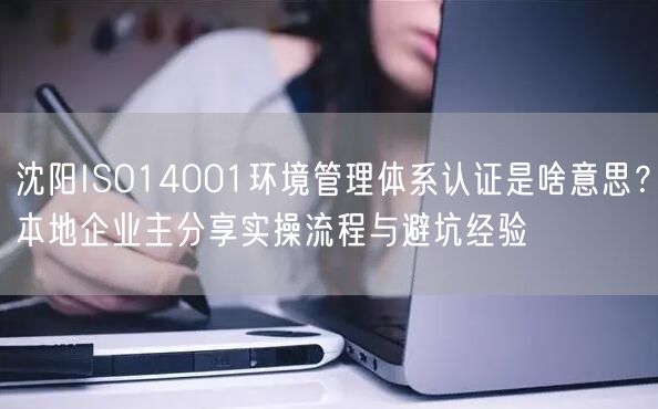 沈阳ISO14001环境管理体系认证是啥意思,本地企业主分享实操流程与避坑经验