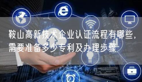 鞍山高新技术企业认证流程有哪些，需要准备多少专利及办理步骤