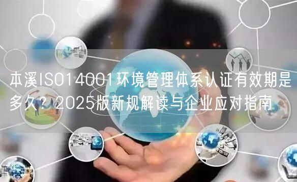 本溪ISO14001环境管理体系认证有效期是多久,2026版新规解读与企业应对指南