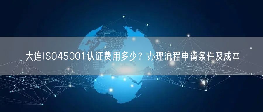 大连ISO45001认证费用多少,办理流程申请条件及成本