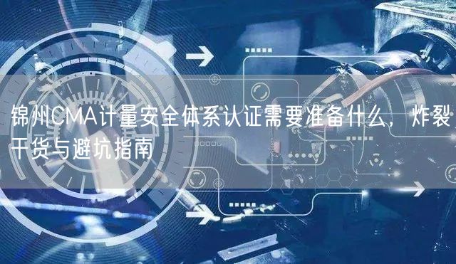锦州CMA计量安全体系认证需要准备什么，炸裂干货与避坑指南