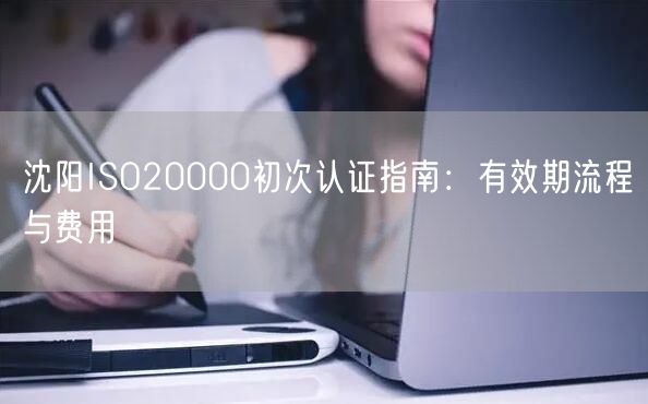 沈阳ISO20000初次认证指南,有效期流程与费用