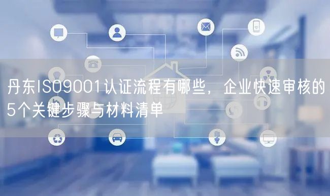 丹东ISO9001认证流程有哪些，企业快速审核的5个关键步骤与材料清单