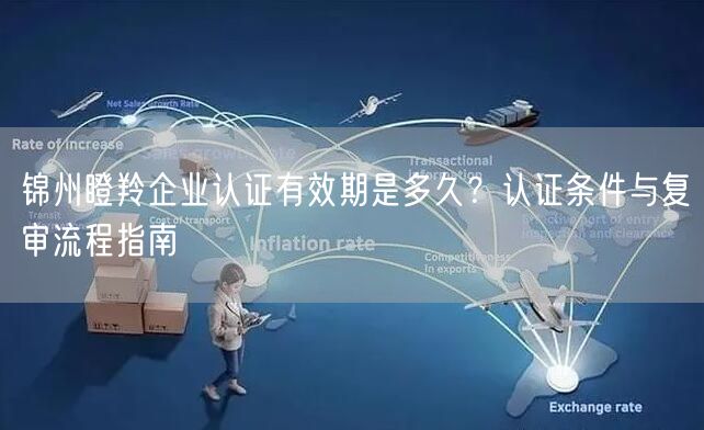 锦州瞪羚企业认证有效期是多久,认证条件与复审流程指南