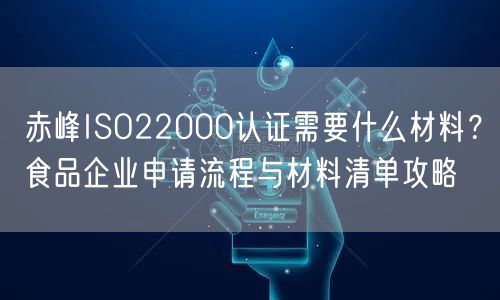 赤峰ISO22000认证需要什么材料,食品企业申请流程与材料清单攻略