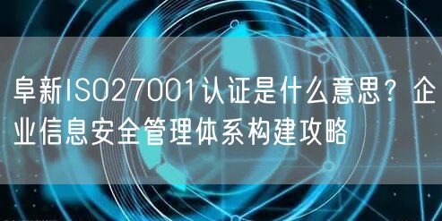 阜新ISO27001认证是什么意思,企业信息安全管理体系构建攻略