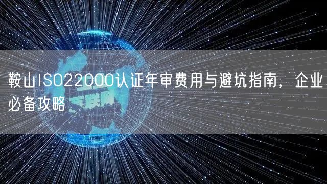 鞍山ISO22000认证年审费用与避坑指南，企业必备攻略