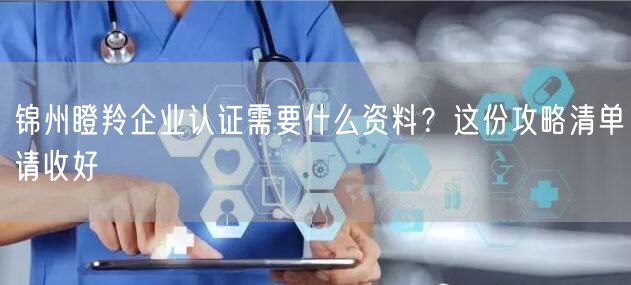 锦州瞪羚企业认证需要什么资料,这份攻略清单请收好