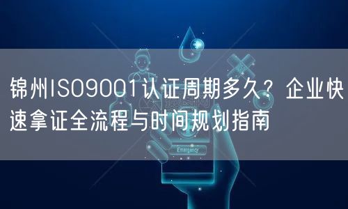 锦州ISO9001认证周期多久,企业快速拿证全流程与时间规划指南