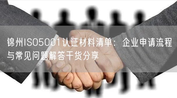 锦州ISO5001认证材料清单,企业申请流程与常见问题解答干货分享