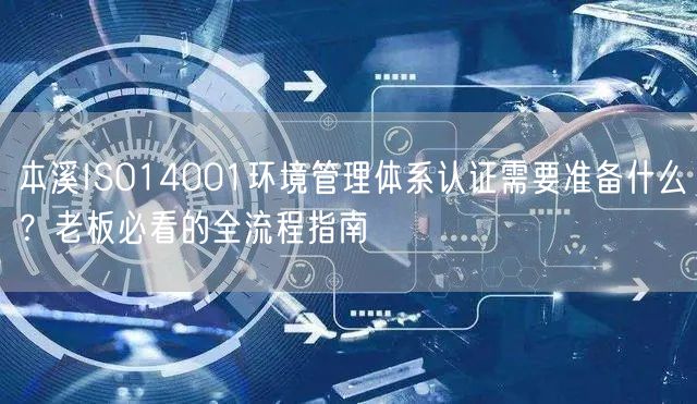 本溪ISO14001环境管理体系认证需要准备什么,老板必看的全流程指南