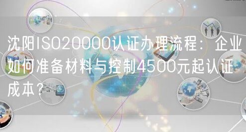 沈阳ISO20000认证办理流程,企业如何准备材料与控制4500元起认证成本,