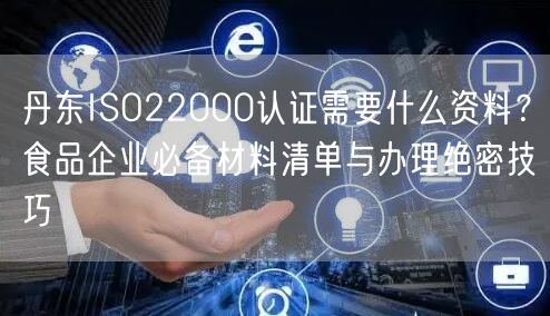 丹东ISO22000认证需要什么资料,食品企业必备材料清单与办理绝密技巧