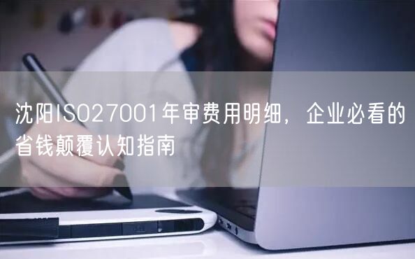 沈阳ISO27001年审费用明细，企业必看的省钱颠覆认知指南