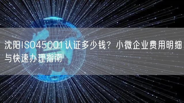 沈阳ISO45001认证多少钱,小微企业费用明细与快速办理指南