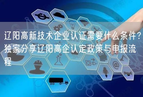 辽阳高新技术企业认证需要什么条件,独家分享辽阳高企认定政策与申报流程