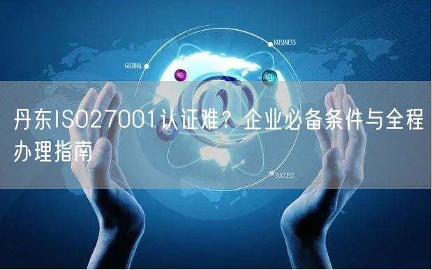 丹东ISO27001认证难,企业必备条件与全程办理指南