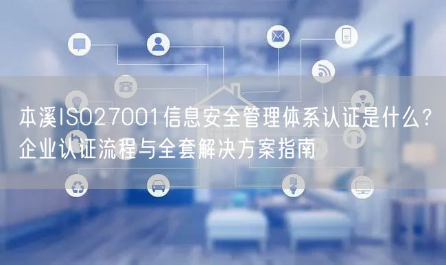本溪ISO27001信息安全管理体系认证是什么,企业认证流程与全套解决方案指南