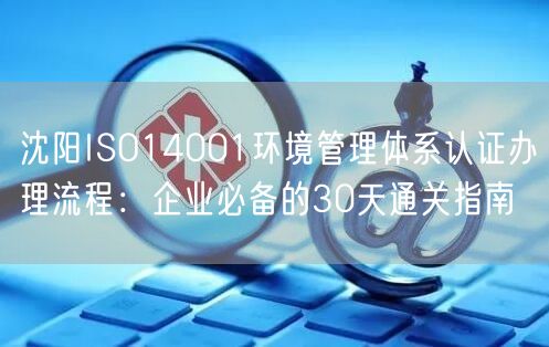 沈阳ISO14001环境管理体系认证办理流程,企业必备的30天通关指南