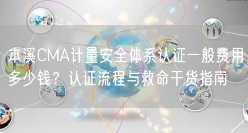本溪CMA计量安全体系认证一般费用多少钱,认证流程与救命干货指南