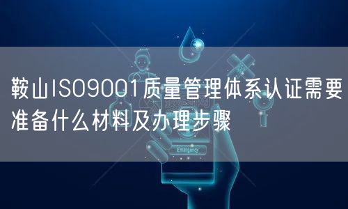 鞍山ISO9001质量管理体系认证需要准备什么材料及办理步骤