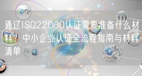 通辽ISO22000认证需要准备什么材料,中小企业认证全流程指南与材料清单