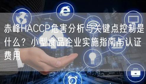 赤峰HACCP危害分析与关键点控制是什么,小型食品企业实施指南与认证费用