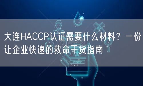 大连HACCP认证需要什么材料,一份让企业快速的救命干货指南