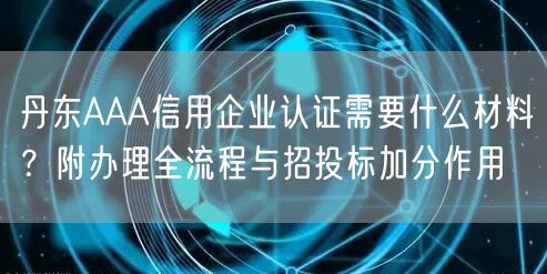 丹东AAA信用企业认证需要什么材料,附办理全流程与招投标加分作用