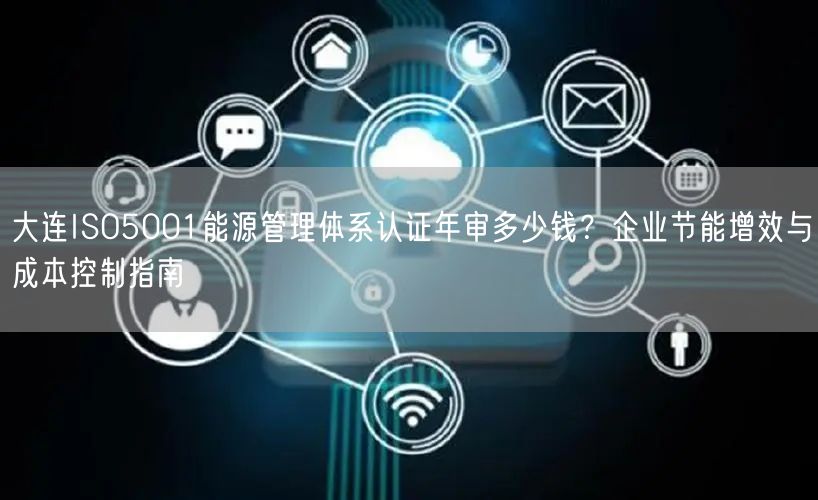 大连ISO5001能源管理体系认证年审多少钱,企业节能增效与成本控制指南