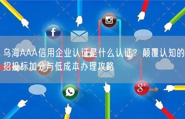乌海AAA信用企业认证是什么认证,颠覆认知的招投标加分与低成本办理攻略