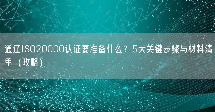 通辽ISO20000认证要准备什么,5大关键步骤与材料清单（攻略）