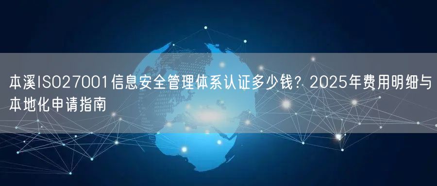 本溪ISO27001信息安全管理体系认证多少钱,2026年费用明细与本地化申请指南