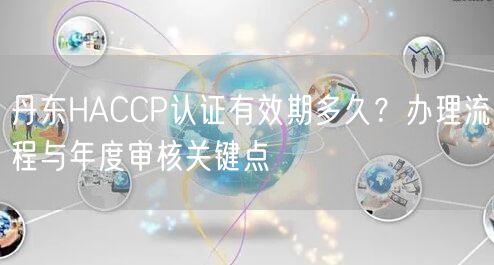 丹东HACCP认证有效期多久,办理流程与年度审核关键点