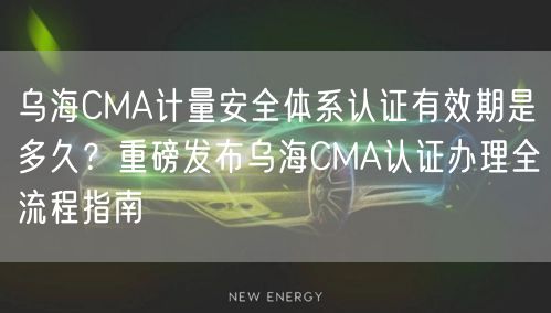 乌海CMA计量安全体系认证有效期是多久,重磅发布乌海CMA认证办理全流程指南