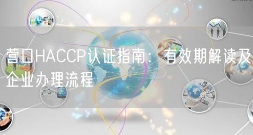 营口HACCP认证指南,有效期解读及企业办理流程