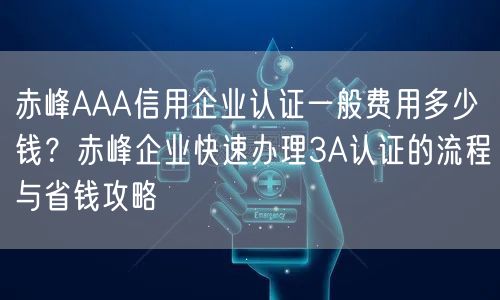 赤峰AAA信用企业认证一般费用多少钱,赤峰企业快速办理3A认证的流程与省钱攻略