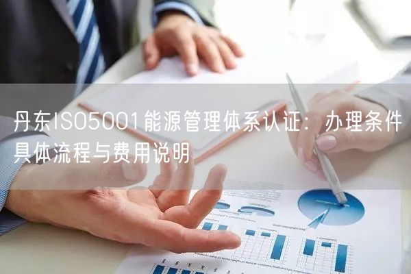 丹东ISO5001能源管理体系认证,办理条件具体流程与费用说明