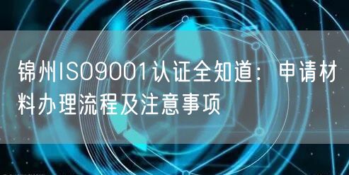 锦州ISO9001认证全知道,申请材料办理流程及注意事项